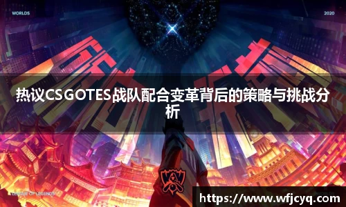 热议CSGOTES战队配合变革背后的策略与挑战分析