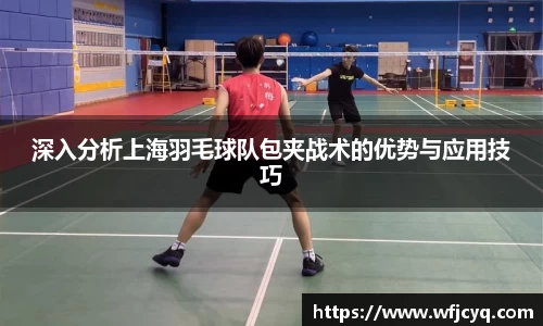 深入分析上海羽毛球队包夹战术的优势与应用技巧