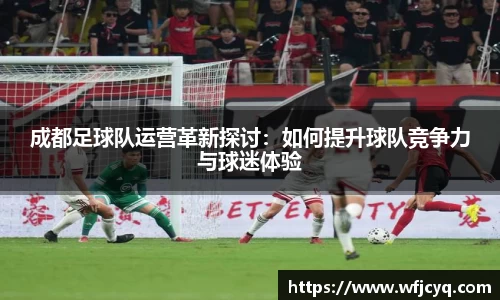 成都足球队运营革新探讨：如何提升球队竞争力与球迷体验